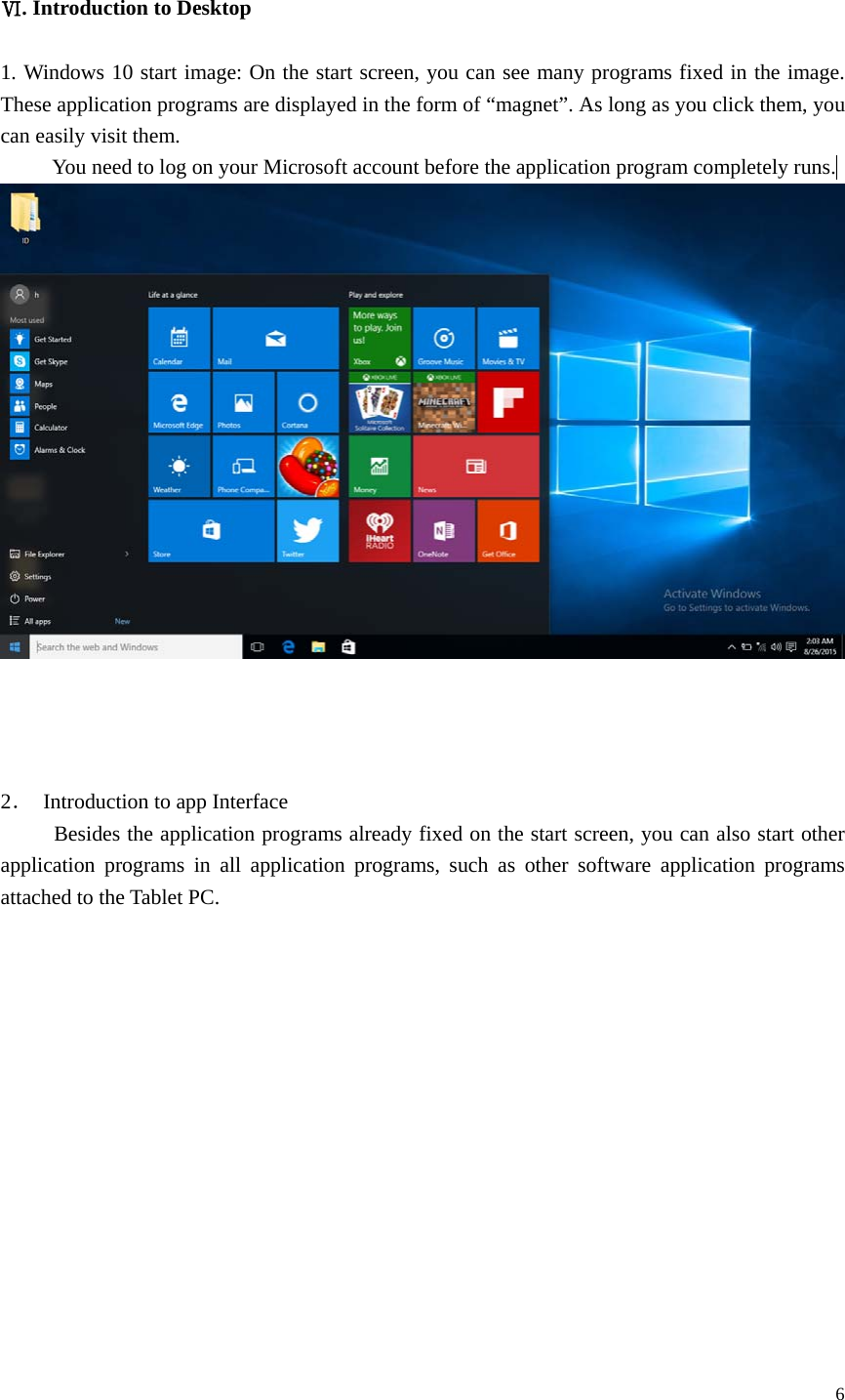  6   Ⅵ. Introduction to Desktop  1. Windows 10 start image: On the start screen, you can see many programs fixed in the image. These application programs are displayed in the form of &ldquo;magnet&rdquo;. As long as you click them, you can easily visit them. You need to log on your Microsoft account before the application program completely runs.                             2．  Introduction to app Interface   Besides the application programs already fixed on the start screen, you can also start other application programs in all application programs, such as other software application programs attached to the Tablet PC. 