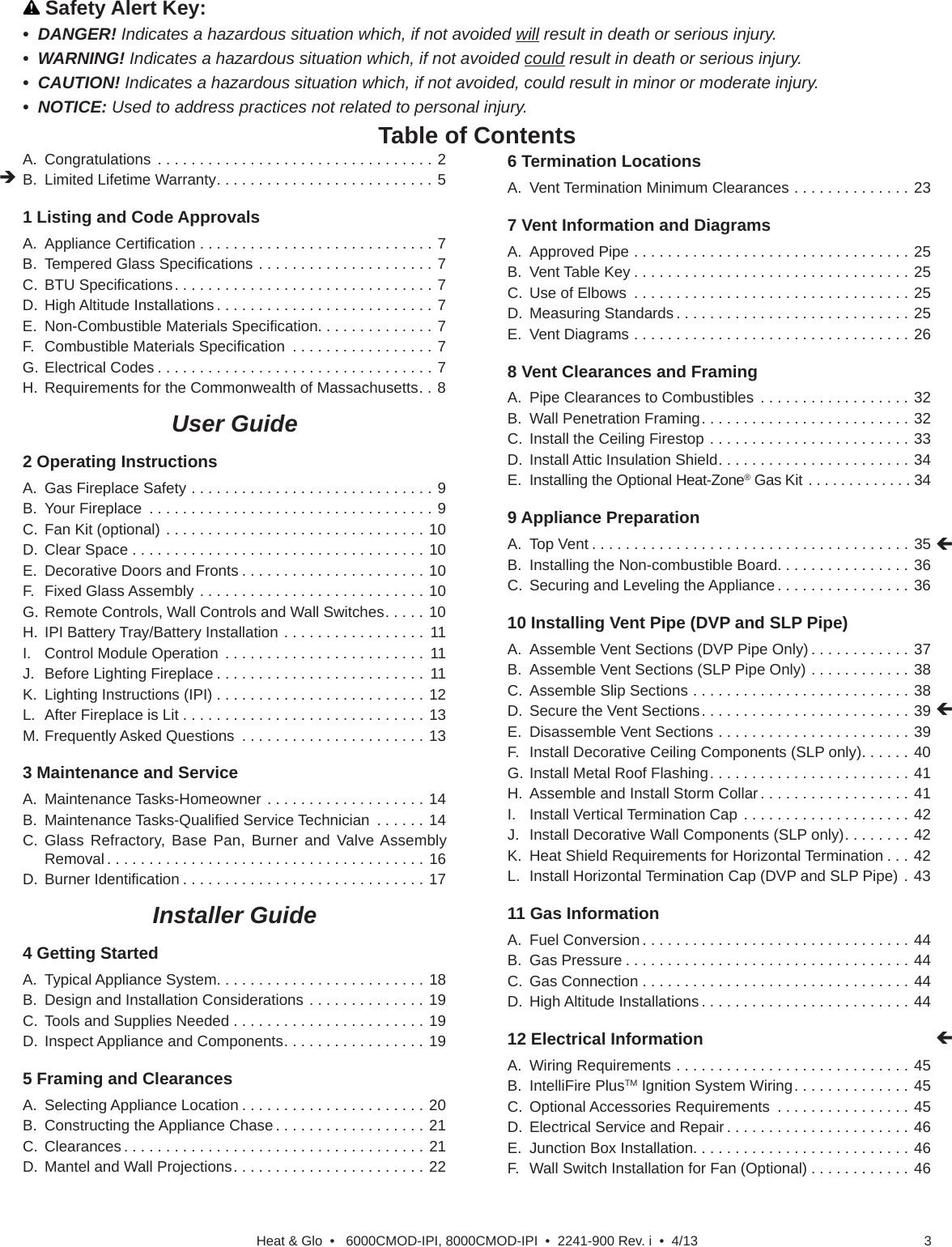 3Heat &amp; Glo  •   6000CMOD-IPI, 8000CMOD-IPI  •  2241-900 Rev. i  •  4/13    Safety Alert Key:• DANGER! Indicates a hazardous situation which, if not avoided will result in death or serious injury.• WARNING! Indicates a hazardous situation which, if not avoided could result in death or serious injury.• CAUTION! Indicates a hazardous situation which, if not avoided, could result in minor or moderate injury.• NOTICE: Used to address practices not related to personal injury.Table of ContentsA.  Congratulations  . . . . . . . . . . . . . . . . . . . . . . . . . . . . . . . . . 2B.  Limited Lifetime Warranty . . . . . . . . . . . . . . . . . . . . . . . . . . 51 Listing and Code Approvals   A. Appliance Certiﬁ cation . . . . . . . . . . . . . . . . . . . . . . . . . . . . 7B.  Tempered Glass Speciﬁ cations . . . . . . . . . . . . . . . . . . . . . 7C. BTU Speciﬁ cations . . . . . . . . . . . . . . . . . . . . . . . . . . . . . . . 7D.  High Altitude Installations . . . . . . . . . . . . . . . . . . . . . . . . . . 7E.  Non-Combustible Materials Speciﬁ cation. . . . . . . . . . . . . . 7F.  Combustible Materials Speciﬁ cation  . . . . . . . . . . . . . . . . . 7G. Electrical Codes . . . . . . . . . . . . . . . . . . . . . . . . . . . . . . . . . 7H.  Requirements for the Commonwealth of Massachusetts . . 8User Guide2 Operating Instructions   A.  Gas Fireplace Safety . . . . . . . . . . . . . . . . . . . . . . . . . . . . . 9B.  Your Fireplace  . . . . . . . . . . . . . . . . . . . . . . . . . . . . . . . . . . 9C.  Fan Kit (optional) . . . . . . . . . . . . . . . . . . . . . . . . . . . . . . . 10D.  Clear Space . . . . . . . . . . . . . . . . . . . . . . . . . . . . . . . . . . . 10E.  Decorative Doors and Fronts . . . . . . . . . . . . . . . . . . . . . . 10F.  Fixed Glass Assembly . . . . . . . . . . . . . . . . . . . . . . . . . . . 10G. Remote Controls, Wall Controls and Wall Switches . . . . . 10H.  IPI Battery Tray/Battery Installation  . . . . . . . . . . . . . . . . .  11I.  Control Module Operation . . . . . . . . . . . . . . . . . . . . . . . .  11J.  Before Lighting Fireplace . . . . . . . . . . . . . . . . . . . . . . . . .  11K.  Lighting Instructions (IPI) . . . . . . . . . . . . . . . . . . . . . . . . . 12L.  After Fireplace is Lit . . . . . . . . . . . . . . . . . . . . . . . . . . . . . 13M. Frequently Asked Questions  . . . . . . . . . . . . . . . . . . . . . . 133 Maintenance and Service   A.  Maintenance Tasks-Homeowner . . . . . . . . . . . . . . . . . . . 14B. Maintenance Tasks-Qualiﬁ ed Service Technician  . . . . . . 14C. Glass Refractory, Base Pan, Burner and Valve Assembly Removal . . . . . . . . . . . . . . . . . . . . . . . . . . . . . . . . . . . . . . 16D. Burner Identiﬁ cation . . . . . . . . . . . . . . . . . . . . . . . . . . . . . 17Installer Guide4 Getting Started   A.  Typical Appliance System. . . . . . . . . . . . . . . . . . . . . . . . . 18B.  Design and Installation Considerations . . . . . . . . . . . . . . 19C.  Tools and Supplies Needed . . . . . . . . . . . . . . . . . . . . . . . 19D.  Inspect Appliance and Components . . . . . . . . . . . . . . . . . 195 Framing and Clearances   A.  Selecting Appliance Location . . . . . . . . . . . . . . . . . . . . . . 20B.  Constructing the Appliance Chase . . . . . . . . . . . . . . . . . . 21C.  Clearances . . . . . . . . . . . . . . . . . . . . . . . . . . . . . . . . . . . . 21D.  Mantel and Wall Projections . . . . . . . . . . . . . . . . . . . . . . . 226 Termination Locations   A.  Vent Termination Minimum Clearances . . . . . . . . . . . . . . 237 Vent Information and Diagrams   A.  Approved Pipe . . . . . . . . . . . . . . . . . . . . . . . . . . . . . . . . . 25B.  Vent Table Key . . . . . . . . . . . . . . . . . . . . . . . . . . . . . . . . . 25C.  Use of Elbows  . . . . . . . . . . . . . . . . . . . . . . . . . . . . . . . . . 25D.  Measuring Standards . . . . . . . . . . . . . . . . . . . . . . . . . . . . 25E.  Vent Diagrams . . . . . . . . . . . . . . . . . . . . . . . . . . . . . . . . . 268 Vent Clearances and Framing   A.  Pipe Clearances to Combustibles  . . . . . . . . . . . . . . . . . . 32B.  Wall Penetration Framing . . . . . . . . . . . . . . . . . . . . . . . . . 32C.  Install the Ceiling Firestop . . . . . . . . . . . . . . . . . . . . . . . . 33D.  Install Attic Insulation Shield . . . . . . . . . . . . . . . . . . . . . . . 34E.  Installing the Optional Heat-Zone® Gas Kit  . . . . . . . . . . . . . 349 Appliance Preparation   A.  Top Vent . . . . . . . . . . . . . . . . . . . . . . . . . . . . . . . . . . . . . . 35B.  Installing the Non-combustible Board. . . . . . . . . . . . . . . . 36C.  Securing and Leveling the Appliance . . . . . . . . . . . . . . . . 3610 Installing Vent Pipe (DVP and SLP Pipe)   A.  Assemble Vent Sections (DVP Pipe Only) . . . . . . . . . . . . 37B.  Assemble Vent Sections (SLP Pipe Only) . . . . . . . . . . . . 38C.  Assemble Slip Sections . . . . . . . . . . . . . . . . . . . . . . . . . . 38D.  Secure the Vent Sections . . . . . . . . . . . . . . . . . . . . . . . . . 39E.  Disassemble Vent Sections . . . . . . . . . . . . . . . . . . . . . . . 39F.  Install Decorative Ceiling Components (SLP only) . . . . . . 40G. Install Metal Roof Flashing . . . . . . . . . . . . . . . . . . . . . . . . 41H.  Assemble and Install Storm Collar . . . . . . . . . . . . . . . . . . 41I.  Install Vertical Termination Cap . . . . . . . . . . . . . . . . . . . . 42J.  Install Decorative Wall Components (SLP only) . . . . . . . . 42K.  Heat Shield Requirements for Horizontal Termination . . . 42L.  Install Horizontal Termination Cap (DVP and SLP Pipe) . 4311 Gas Information   A.  Fuel Conversion . . . . . . . . . . . . . . . . . . . . . . . . . . . . . . . . 44B.  Gas Pressure . . . . . . . . . . . . . . . . . . . . . . . . . . . . . . . . . . 44C.  Gas Connection . . . . . . . . . . . . . . . . . . . . . . . . . . . . . . . . 44D.  High Altitude Installations . . . . . . . . . . . . . . . . . . . . . . . . . 4412 Electrical Information   A.  Wiring Requirements . . . . . . . . . . . . . . . . . . . . . . . . . . . . 45B. IntelliFire PlusTM Ignition System Wiring . . . . . . . . . . . . . . 45C.  Optional Accessories Requirements  . . . . . . . . . . . . . . . . 45D.  Electrical Service and Repair . . . . . . . . . . . . . . . . . . . . . . 46E.  Junction Box Installation. . . . . . . . . . . . . . . . . . . . . . . . . . 46F.  Wall Switch Installation for Fan (Optional) . . . . . . . . . . . . 46