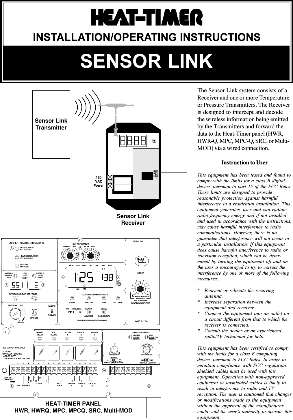 SENSOR LINKINSTALLATION/OPERATING INSTRUCTIONSThe Sensor Link system consists of aReceiver and one or more Temperatureor Pressure Transmitters. The Receiveris designed to intercept and decodethe wireless information being emittedby the Transmitters and forward thedata to the Heat-Timer panel (HWR,HWR-Q, MPC, MPC-Q, SRC, or Multi-MOD) via a wired connection.Instruction to UserThis equipment has been tested and found tocomply with the limits for a class B digitaldevice, pursuant to part 15 of the FCC Rules.These limits are designed to providereasonable protection against harmfulinterference in a residential installation. Thisequipment generates, uses and can radiateradio frequency energy and if not installedand used in accordance with the instructions,may cause harmful interference to radiocommunications. However, there is noguarantee that interference will not occur ina particular installation. If this equipmentdoes cause harmful interference to radio ortelevision reception, which can be deter-mined by turning the equipment off and on,the user is encouraged to try to correct theinterference by one or more of the followingmeasures:*Reorient or relocate the receivingantenna.*Increase separation between theequipment and receiver.*Connect the equipment into an outlet ona circuit different from that to which thereceiver is connected.*Consult the dealer or an experiencedradio/TV technician for help.This equipment has been certified to complywith the limits for a class B computingdevice, pursuant to FCC Rules. In order tomaintain compliance with FCC regulation,shielded cables must be used with thisequipment. Operation with non-approvedequipment or unshielded cables is likely toresult in interference to radio and TVreception. The user is cautioned that changesor modifications made to the equipmentwithout the approval of the manufacturercould void the users authority to operate thisequipment.PROGRAM LOCKTHERMAL LOCKOUTDIFFERENTIALEPRESS TO DISPLAYMADE IN U.S.A.CONNECTEDMUSTCLOCKNEUTRALLINE 1 32OPTIONREAD INSTRUCTIONS BEFORE PROGRAMMINGPROGRAMBERBOUTPUTW1 2 3 4 5 6AUX. OPTION78910 1211 13OUTPUTRELAYUNLOCKBY-PASSAUTOCLOCKAUX.1OPTIONSUMMERWINTERRUNNCRADJUSTMENTBOOSTVARIOPTIONOPTION1714 15 16MANUALXWITHVARISHUT DOWNZONI3OPTION2ADVANCEREVIEWPAIR SHOWNERASEYHEATINGSYSTEMSENSORASEOFFFASTCYCLE FORTESTINGMORNING BOOST120SHUT DOWN CURVESeries(DAY)SYSTEM INNORMALAMTUENHEAT ADJUSTMENTSYSTEM INSAVE(NIGHT)OUTDOOR SENSOR SET POINTSSHIFTHOURSMONCURRENT STATUS INDICATORSEALCBPO NORMALHGFESSDJKML-DAYITHUCLOCK PROGRAM CONTROLSMINUTESPMDAYWED SATFRI SUNTEMP2COPYDAYOFFMANUAL MINUTESVARI-BOOST /120OUT-SIDE40360480BOOSTK-NIGHTREALECB SAVEFSSOMDEG JHIRPENOMOLMGoldSERIAL NO.56100USE COPPER WIRE ONLYOUTPUTS:120VAC, 6A RESISTIVE1A PILOT DUTY15A TOTAL FOR ALL CIRCUITSHEAT-TIMER PANELHWR, HWRQ, MPC, MPCQ, SRC, Multi-MODHEAT SOURCEACTIVATEDHEAT CIRCULATIONESTABLISHEDSYSTEMIN CYCLEJ1X1 X2 X3120VACPowerSensor LinkReceiverSensor LinkTransmitter