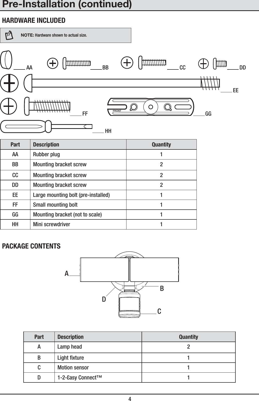  4Pre-Installation (continued)HARDWARE INCLUDEDNOTE: Hardware shown to actual size. AA   BB   CC   DD EE FF FRONT GG HHPart Description QuantityAA Rubber plug 1BB Mounting bracket screw 2CC Mounting bracket screw 2DD Mounting bracket screw 2EE Large mounting bolt (pre-installed) 1FF Small mounting bolt 1GG Mounting bracket (not to scale) 1HH Mini screwdriver 1PACKAGE CONTENTSPart Description QuantityA Lamp head 2B Light xture 1C Motion sensor 1D1-2- asy Connect™ 1CADB
