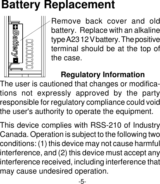 -5-Battery ReplacementRemove back cover and oldbattery.  Replace with an alkalinetype A23 12 V battery. The positiveterminal should be at the top ofthe case.Regulatory InformationThe user is cautioned that changes or modifica-tions not expressly approved by the partyresponsible for regulatory compliance could voidthe user&apos;s authority to operate the equipment.This device complies with RSS-210 of IndustryCanada. Operation is subject to the following twoconditions: (1) this device may not cause harmfulinterference, and (2) this device must accept anyinterference received, including interference thatmay cause undesired operation.