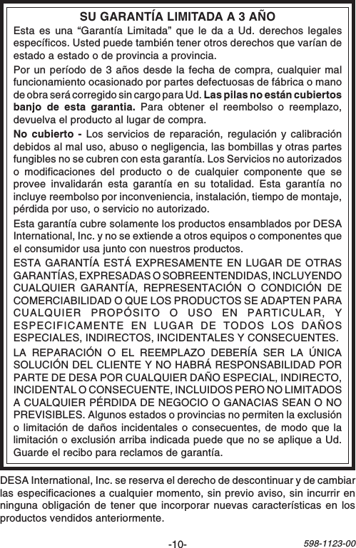 -10-598-1123-00SU GARANTÍA LIMITADA A 3 AÑOEsta es una “Garantía Limitada” que le da a Ud. derechos legalesespecíficos. Usted puede también tener otros derechos que varían deestado a estado o de provincia a provincia.Por un período de 3 años desde la fecha de compra, cualquier malfuncionamiento ocasionado por partes defectuosas de fábrica o manode obra será corregido sin cargo para Ud. Las pilas no están cubiertosbanjo de esta garantia. Para obtener el reembolso o reemplazo,devuelva el producto al lugar de compra.No cubierto - Los servicios de reparación, regulación y calibracióndebidos al mal uso, abuso o negligencia, las bombillas y otras partesfungibles no se cubren con esta garantía. Los Servicios no autorizadoso modificaciones del producto o de cualquier componente que seprovee invalidarán esta garantía en su totalidad. Esta garantía noincluye reembolso por inconveniencia, instalación, tiempo de montaje,pérdida por uso, o servicio no autorizado.Esta garantía cubre solamente los productos ensamblados por DESAInternational, Inc. y no se extiende a otros equipos o componentes queel consumidor usa junto con nuestros productos.ESTA GARANTÍA ESTÁ EXPRESAMENTE EN LUGAR DE OTRASGARANTÍAS, EXPRESADAS O SOBREENTENDIDAS, INCLUYENDOCUALQUIER GARANTÍA, REPRESENTACIÓN O CONDICIÓN DECOMERCIABILIDAD O QUE LOS PRODUCTOS SE ADAPTEN PARACUALQUIER PROPÓSITO O USO EN PARTICULAR, YESPECIFICAMENTE EN LUGAR DE TODOS LOS DAÑOSESPECIALES, INDIRECTOS, INCIDENTALES Y CONSECUENTES.LA REPARACIÓN O EL REEMPLAZO DEBERÍA SER LA ÚNICASOLUCIÓN DEL CLIENTE Y NO HABRÁ RESPONSABILIDAD PORPARTE DE DESA POR CUALQUIER DAÑO ESPECIAL, INDIRECTO,INCIDENTAL O CONSECUENTE, INCLUIDOS PERO NO LIMITADOSA CUALQUIER PÉRDIDA DE NEGOCIO O GANACIAS SEAN O NOPREVISIBLES. Algunos estados o provincias no permiten la exclusióno limitación de daños incidentales o consecuentes, de modo que lalimitación o exclusión arriba indicada puede que no se aplique a Ud.Guarde el recibo para reclamos de garantía.DESA International, Inc. se reserva el derecho de descontinuar y de cambiarlas especificaciones a cualquier momento, sin previo aviso, sin incurrir enninguna obligación de tener que incorporar nuevas características en losproductos vendidos anteriormente.