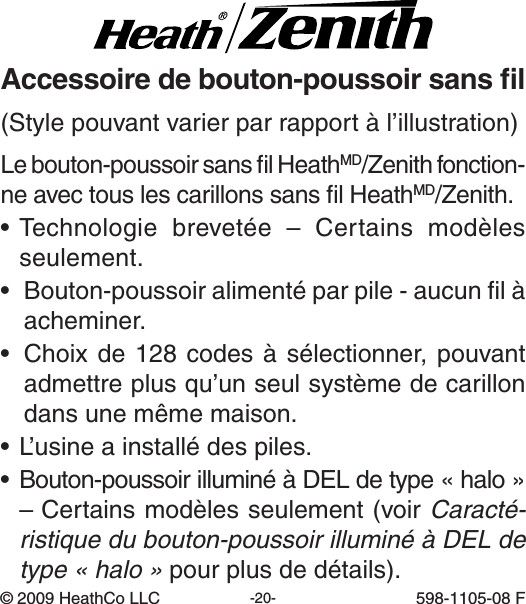 -20- 598-1105-08(Stylepouvantvarierparrapportàl’illustration)©2009HeathCoLLC 598-1105-08FLebouton-poussoirsanslHeathMD/Zenith fonction-neavectouslescarillonssanslHeathMD/Zenith.•Technologie brevetée – Certains modèlesseulement.• Bouton-poussoiralimentéparpile-aucunlàacheminer.• Choixde128codesàsélectionner,pouvantadmettreplusqu’unseulsystèmedecarillondansunemêmemaison.•L’usineainstallédespiles.•Bouton-poussoirilluminéàDELdetype«halo»– Certainsmodèlesseulement(voirCaracté-ristique du bouton-poussoir illuminé à DEL de type « halo »pourplusdedétails).