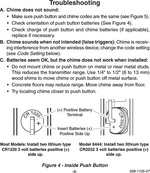 -4- 598-1105-071   2  3   4   5  6   7    8O NCR 20321  2   3  4   5  6  7    8ONCR1220+(+)PositiveBatteryTerminalInsertBatteries(+)PositiveSideUp •Makesurepushbuttonandchimecodesarethesame(seeFigure5).• Checkorientationofpushbuttonbatteries(SeeFigure4).• Checkchargeofpushbuttonandchimebatteries(ifapplicable),replaceifnecessary. Chimeisreceiv-inginterferencefromanotherwirelessdevice;changethecodesetting(see Code Settingbelow). • Donotmountchimeorpushbuttononmetalornearmetalstuds.Thisreducesthetransmitterrange.Use1/4&quot;to1/2&quot;(6to13mm)woodshimstomovechimeorpushbuttonoffmetalsurface.• Concreteoorsmayreducerange.Movechimeawayfromoor.• Trylocatingchimeclosertopushbutton.Figure 4 - Inside Push Button