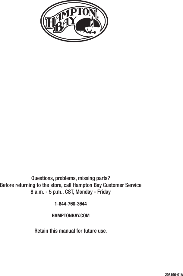 Questions, problems, missing parts? Before returning to the store, call Hampton Bay Customer Service 8 a.m. - 5 p.m., CST, Monday - Friday1-844-760-3644HAMPTONBAY.COMRetain this manual for future use.208196-01A