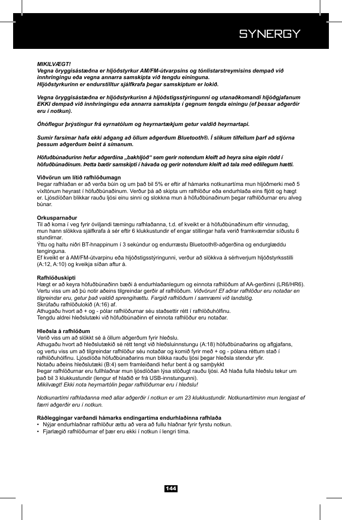  Synergy Synergy144MIKILV&AElig;GT!Vegna &ouml;ryggis&aacute;st&aelig;&eth;na er hlj&oacute;&eth;styrkur AM/FM-&uacute;tvarpsins og t&oacute;nlistarstreymisins dempa&eth; vi&eth; innhringingu e&eth;a vegna annarra samskipta vi&eth; tengdu eininguna. Hlj&oacute;&eth;styrkurinn er endurstilltur sj&aacute;lfkrafa &thorn;egar samskiptum er loki&eth;. Vegna &ouml;ryggis&aacute;st&aelig;&eth;na er hlj&oacute;&eth;styrkurinn &aacute; hlj&oacute;&eth;stigsst&yacute;ringunni og utana&eth;komandi hlj&oacute;&eth;gjafanum EKKI dempa&eth; vi&eth; innhringingu e&eth;a annarra samskipta &iacute; gegnum tengda einingu (ef &thorn;essar a&eth;ger&eth;ir eru &iacute; notkun).&Oacute;h&oacute;egur &thorn;r&yacute;stingur fr&aacute; eyrnat&oacute;lum og heyrnart&aelig;kjum getur valdi&eth; heyrnartapi.Sumir fars&iacute;mar hafa ekki a&eth;gang a&eth; &ouml;llum a&eth;ger&eth;um Bluetooth&reg;. &Iacute; sl&iacute;kum tilfellum &thorn;arf a&eth; stj&oacute;rna &thorn;essum a&eth;ger&eth;um beint &aacute; s&iacute;manum.H&ouml;fu&eth;b&uacute;na&eth;urinn hefur a&eth;ger&eth;ina &bdquo;bakhlj&oacute;&eth;&ldquo; sem gerir notendum kleift a&eth; heyra s&iacute;na eigin r&ouml;dd &iacute; h&ouml;fu&eth;b&uacute;na&eth;inum. &THORN;etta b&aelig;tir samskipti &iacute; h&aacute;va&eth;a og gerir notendum kleift a&eth; tala me&eth; e&eth;lilegum h&aelig;tti. stundirnar. tenginguna. Vi&eth;v&ouml;run! Ef a&eth;rar rafhl&ouml;&eth;ur eru nota&eth;ar en tilgreindar eru, getur &thorn;a&eth; valdi&eth; sprengih&aelig;ttu. Fargi&eth; rafhl&ouml;&eth;um &iacute; samr&aelig;mi vi&eth; landsl&ouml;g.Mikilv&aelig;gt! Ekki nota heyrnart&oacute;lin &thorn;egar rafhl&ouml;&eth;urnar eru &iacute; hle&eth;slu!Notkunart&iacute;mi rafhla&eth;anna me&eth; allar a&eth;ger&eth;ir &iacute; notkun er um 23 klukkustundir. Notkunart&iacute;minn mun lengjast ef f&aelig;rri a&eth;ger&eth;ir eru &iacute; notkun. &bull;  &bull;  