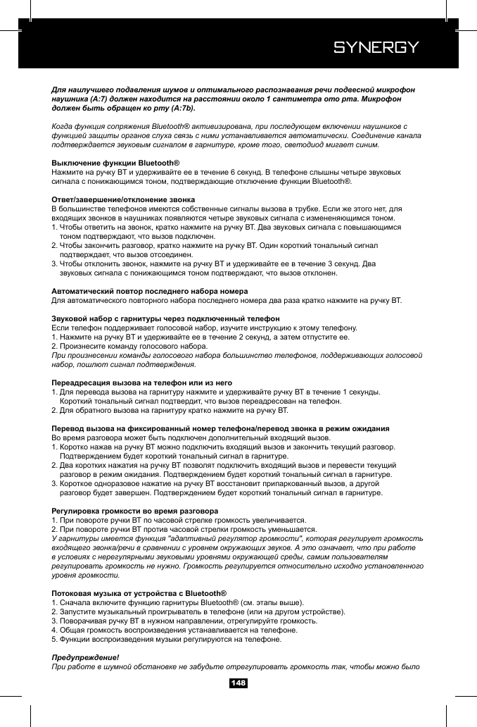  Synergy Synergy148Для наилучшего подавления шумов и оптимального распознавания речи подвесной микрофон наушника (А:7) должен находится на расстоянии около 1 сантиметра ото рта. Микрофон должен быть обращен ко рту (A:7b).Когда функция сопряжения Bluetooth&reg; активизирована, при последующем включении наушников с функцией защиты органов слуха связь с ними устанавливается автоматически. Соединение канала подтверждается звуковым сигналом в гарнитуре, кроме того, светодиод мигает синим.1.   2.   3.   1. 2. При произнесении команды голосового набора большинство телефонов, поддерживающих голосовой набор, пошлют сигнал подтверждения.1.   2. 1.   2.   3.   1. 2. У гарнитуры имеется функция "адаптивный регулятор громкости", которая регулирует громкость входящего звонка/речи в сравнении с уровнем окружающих звуков. А это означает, что при работе в условиях с нерегулярными звуковыми уровнями окружающей среды, самим пользователям регулировать громкость не нужно. Громкость регулируется относительно исходно установленного уровня громкости.1. 2. 3. 4. 5. Предупреждение!При работе в шумной обстановке не забудьте отрегулировать громкость так, чтобы можно было 