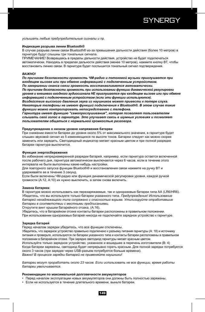  Synergy Synergy149услышать любые предупредительные сигналы и пр.ВАЖНО!По причинам безопасности громкость ЧМ-радио и потоковой музыки приглушается при входящем вызове или при обмене информацией с подключенным устройством.По завершении сеанса связи громкость восстанавливается автоматически.По причинам безопасности громкость при использовании функции динамической регулировки уровня и внешнего входного аудиосигнала НЕ приглушается при входящем вызове или при обмене информацией с подключенным устройством (если эти функции используются).Воздействие высокого давления звука из наушников может привести к потере слуха.Некоторые телефоны не имеют функций подключения к Bluetooth&reg;. В этом случае такие функции можно контролировать непосредственно с телефона.Гарнитура имеет функцию "самопрослушивания", которая позволяет пользователям слышать свой голос в гарнитуре. Это улучшает связь в шумных условиях и позволяет пользователям общаться с нормальной громкостью разговора.Предупреждение! Использование батарей ненадлежащего типа сопряжено с опасностью взрыва. Утилизируйте отработавшие батареи в соответствии с местными предписаниями.Важно! В процессе зарядки батарей не применяйте наушники!Батареи могут проработать около 23 часов. Если использовать не все функции, время работы батареи увеличивается.&bull;  &bull;  