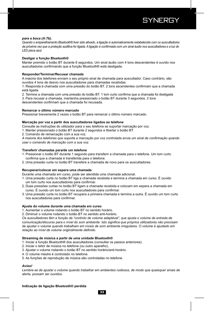  Synergy Synergy33para a boca (A:7b).Quando o emparelhamento Bluetooth&reg; tiver sido ativado, a liga&ccedil;&atilde;o &eacute; automaticamente estabelecida com os auscultadores da pr&oacute;xima vez que a prote&ccedil;&atilde;o auditiva for ligada. A liga&ccedil;&atilde;o &eacute; conrmada com um sinal &aacute;udio nos auscultadores e a luz do LED pisca azul.ouvidos 4 tons de desvio nos auscultadores para chamadas recebidas.1.  est&aacute; ligada.2. 3.  1. 2. A maioria dos telefones que suporta a marca&ccedil;&atilde;o por voz controlada envia um sinal de conrma&ccedil;&atilde;o quando usar o comando de marca&ccedil;&atilde;o com a sua voz.1.   2. Durante uma chamada em curso, pode ser atendida uma chamada adicional.1.   2.   3.  1. 2. Os auscultadores t&ecirc;m a fun&ccedil;&atilde;o de &ldquo;controlo de volume adapt&aacute;vel&rdquo;, que ajusta o volume de entrada de comunica&ccedil;&atilde;o/discurso para o n&iacute;vel do som ambiente. Isto signica que pr&oacute;prios utilizadores n&atilde;o precisam de ajustar o volume quando trabalham em n&iacute;veis de som ambiente irregulares. O volume &eacute; ajustado em rela&ccedil;&atilde;o ao n&iacute;vel de volume originalmente denido.1. 2. 3. 4. 5. Aviso!Lembre-se de ajustar o volume quando trabalhar em ambientes ruidosos, de modo que quaisquer sinais de alerta, possam ser ouvidos.