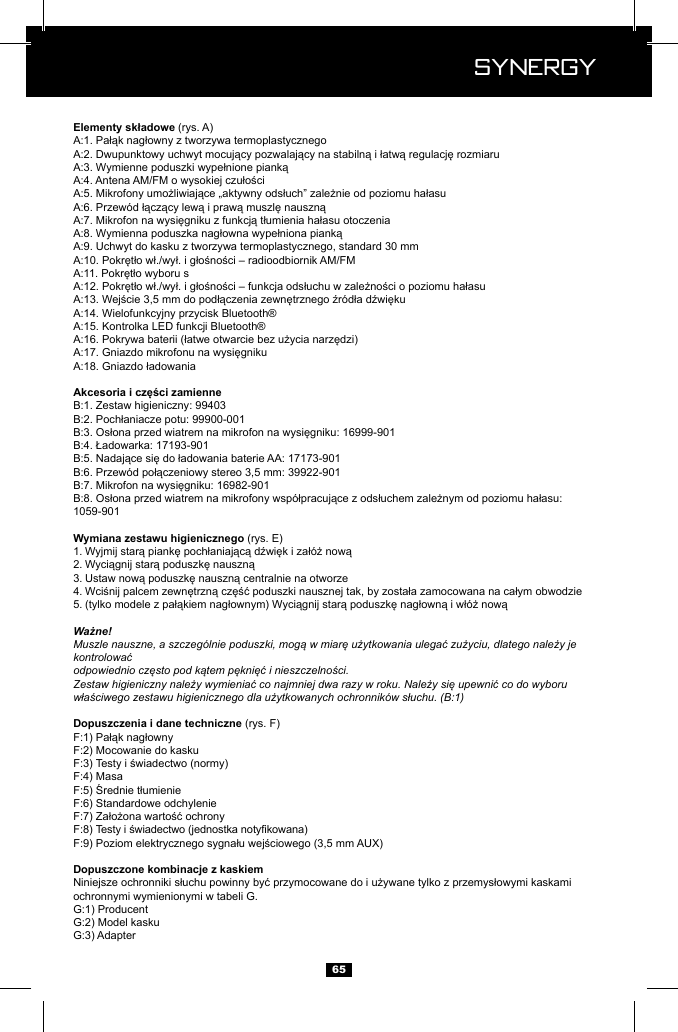  Synergy Synergy65 (rys. A)1059-901(rys. E)1. 2. 3. 4. 5. Ważne!Muszle nauszne, a szczeg&oacute;lnie poduszki, mogą w miarę użytkowania ulegać zużyciu, dlatego należy je kontrolowaćodpowiednio często pod kątem pęknięć i nieszczelności.Zestaw higieniczny należy wymieniać co najmniej dwa razy w roku. Należy się upewnić co do wyboru właściwego zestawu higienicznego dla użytkowanych ochronnik&oacute;w słuchu. (B:1) (rys. F)ochronnymi wymienionymi w tabeli G. 