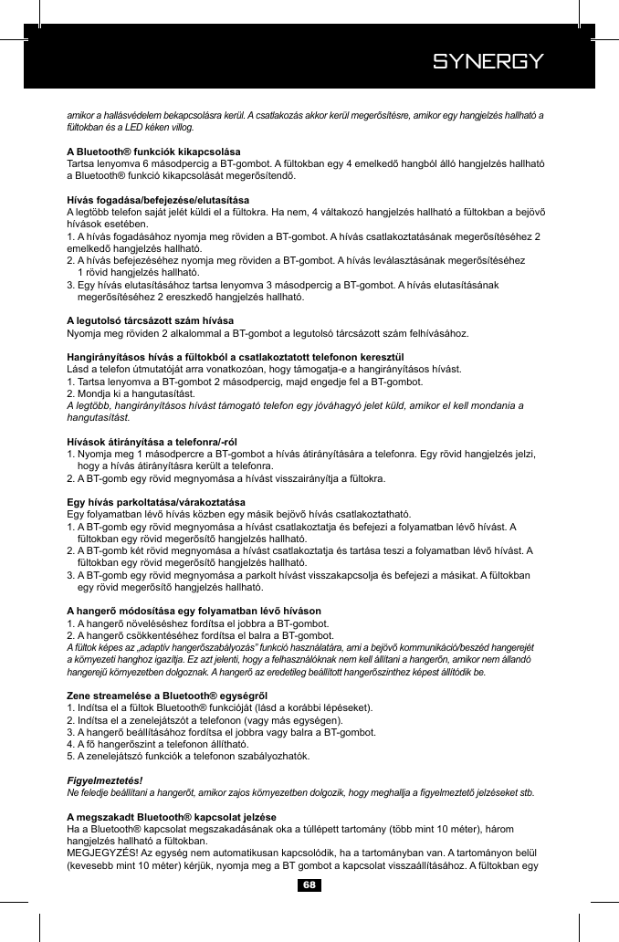  Synergy Synergy68amikor a hall&aacute;sv&eacute;delem bekapcsol&aacute;sra ker&uuml;l. A csatlakoz&aacute;s akkor ker&uuml;l megerős&iacute;t&eacute;sre, amikor egy hangjelz&eacute;s hallhat&oacute; a f&uuml;ltokban &eacute;s a LED k&eacute;ken villog.1. 2.   3. Egy h&iacute;v&aacute;s elutas&iacute;t&aacute;s&aacute;hoz tartsa lenyomva 3 m&aacute;sodpercig a BT-gombot. A h&iacute;v&aacute;s elutas&iacute;t&aacute;s&aacute;nak     Nyomja meg r&ouml;viden 2 alkalommal a BT-gombot a legutols&oacute; t&aacute;rcs&aacute;zott sz&aacute;m felh&iacute;v&aacute;s&aacute;hoz.1. Tartsa lenyomva a BT-gombot 2 m&aacute;sodpercig, majd engedje fel a BT-gombot.2. Mondja ki a hangutas&iacute;t&aacute;st.A legt&ouml;bb, hangir&aacute;ny&iacute;t&aacute;sos h&iacute;v&aacute;st t&aacute;mogat&oacute; telefon egy j&oacute;v&aacute;hagy&oacute; jelet k&uuml;ld, amikor el kell mondania a hangutas&iacute;t&aacute;st.1.    hogy a h&iacute;v&aacute;s &aacute;tir&aacute;ny&iacute;t&aacute;sra ker&uuml;lt a telefonra.2. A BT-gomb egy r&ouml;vid megnyom&aacute;sa a h&iacute;v&aacute;st visszair&aacute;ny&iacute;tja a f&uuml;ltokra.1.   2.   3.   1. 2. A f&uuml;ltok k&eacute;pes az &bdquo;adapt&iacute;v hangerőszab&aacute;lyoz&aacute;s&rdquo; funkci&oacute; haszn&aacute;lat&aacute;ra, ami a bej&ouml;vő kommunik&aacute;ci&oacute;/besz&eacute;d hangerej&eacute;t a k&ouml;rnyezeti hanghoz igaz&iacute;tja. Ez azt jelenti, hogy a felhaszn&aacute;l&oacute;knak nem kell &aacute;ll&iacute;tani a hangerőn, amikor nem &aacute;lland&oacute; hangerejű k&ouml;rnyezetben dolgoznak. A hangerő az eredetileg be&aacute;ll&iacute;tott hangerőszinthez k&eacute;pest &aacute;ll&iacute;t&oacute;dik be.1. 2. 3. 4. 5. A zenelej&aacute;tsz&oacute; funkci&oacute;k a telefonon szab&aacute;lyozhat&oacute;k.Figyelmeztet&eacute;s!Ne feledje be&aacute;ll&iacute;tani a hangerőt, amikor zajos k&ouml;rnyezetben dolgozik, hogy meghallja a gyelmeztető jelz&eacute;seket stb.