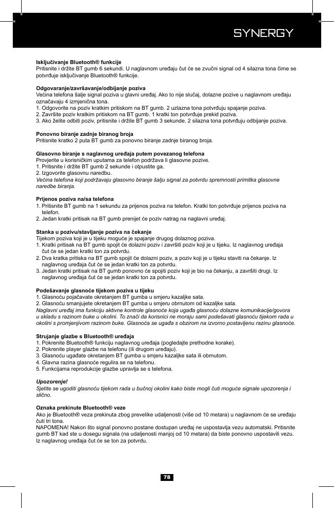  Synergy Synergy781. 2. 3. Pritisnite kratko 2 puta BT gumb za ponovno biranje zadnje biranog broja.1. 2. Izgovorite glasovnu naredbu.Većina telefona koji podržavaju glasovno biranje &scaron;alju signal za potvrdu spremnosti primitka glasovne naredbe biranja.1.   telefon.2. 1.   2.   3.   1. 2. Naglavni uređaj ima funkciju aktivne kontrole glasnoće koja ugađa glasnoću dolazne komunikacije/govora u skladu s razinom buke u okolini. To znači da korisnici ne moraju sami pode&scaron;avati glasnoću tijekom rada u okolini s promjenjivom razinom buke. Glasnoća se ugađa s obzirom na izvorno postavljenu razinu glasnoće.1. 2. 3. 4. 5. Funkcijama reprodukcije glazbe upravlja se s telefona.Upozorenje!Sjetite se ugoditi glasnoću tijekom rada u bučnoj okolini kako biste mogli čuti moguće signale upozorenja i slično.gumb BT kad ste u dosegu signala (na udaljenosti manjoj od 10 metara) da biste ponovno uspostavili vezu. 