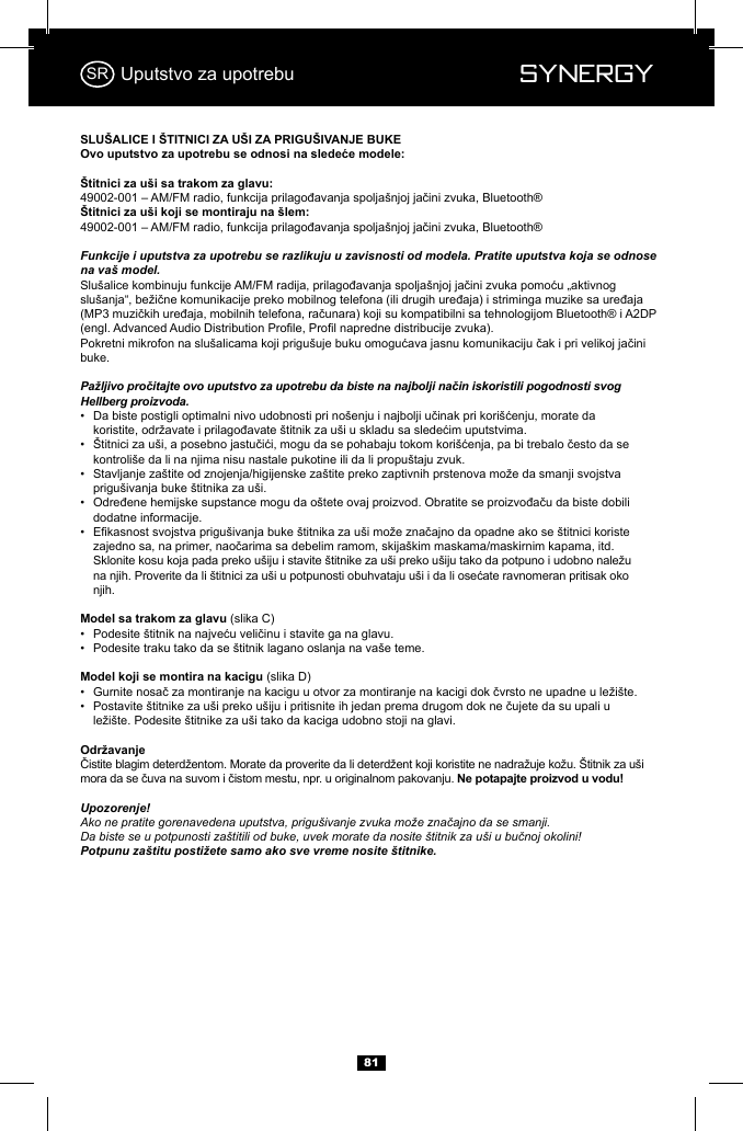  Synergy Synergy81Uputstvo za upotrebuFunkcije i uputstva za upotrebu se razlikuju u zavisnosti od modela. Pratite uputstva koja se odnose na va&scaron; model.buke.Pažljivo pročitajte ovo uputstvo za upotrebu da biste na najbolji način iskoristili pogodnosti svog Hellberg proizvoda.&bull;    &bull;     kontroli&scaron;e da li na njima nisu nastale pukotine ili da li propu&scaron;taju zvuk.&bull;     prigu&scaron;ivanja buke &scaron;titnika za u&scaron;i.&bull;     dodatne informacije.&bull;          njih.(slika C)&bull;  &bull;  Podesite traku tako da se &scaron;titnik lagano oslanja na va&scaron;e teme.(slika D)&bull;  &bull;    Upozorenje!Ako ne pratite gorenavedena uputstva, prigu&scaron;ivanje zvuka može značajno da se smanji.Da biste se u potpunosti za&scaron;titili od buke, uvek morate da nosite &scaron;titnik za u&scaron;i u bučnoj okolini! Potpunu za&scaron;titu postižete samo ako sve vreme nosite &scaron;titnike.SR