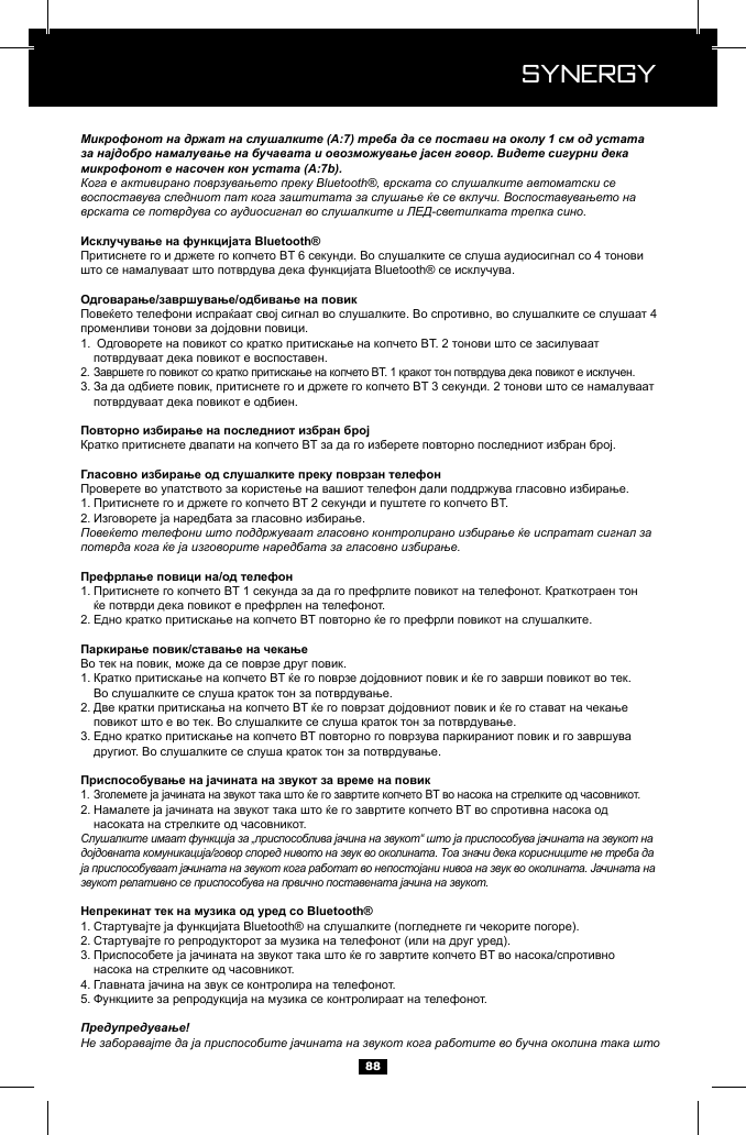 Synergy Synergy88Микрофонот на држат на слушалките (А:7) треба да се постави на околу 1 см од устата за најдобро намалување на бучавата и овозможување јасен говор. Bидете сигурни дека микрофонот е насочен кон устата (А:7b).Кога е активирано поврзувањето преку Bluetooth&reg;, врската со слушалките автоматски се воспоставува следниот пат кога заштитата за слушање ќе се вклучи. Воспоставувањето на врската се потврдува со аудиосигнал во слушалките и ЛЕД-светилката трепка сино.1.   2. 3.  1. 2. Повеќето телефони што поддржуваат гласовно контролирано избирање ќе испратат сигнал за потврда кога ќе ја изговорите наредбата за гласовно избирање.1.   2. 1.   2.   3.   1. 2.   Слушалките имаат функција за &bdquo;приспособлива јачина на звукот&ldquo; што ја приспособува јачината на звукот на дојдовната комуникација/говор според нивото на звук во околината. Тоа значи дека корисниците не треба да ја приспособуваат јачината на звукот кога работат во непостојани нивоа на звук во околината. Јачината на звукот релативно се приспособува на првично поставената јачина на звукот.1. 2. 3.   4. 5. Предупредување!Не заборавајте да ја приспособите јачината на звукот кога работите во бучна околина така што 