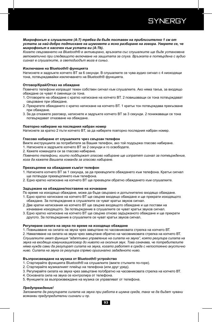  Synergy Synergy93Микрофонът в слушалките (A:7) трябва да бъде поставен на приблизително 1 см от устата за най-добро подтискане на шумовете и ясно разбиране на говора. Уверете се, че микрофонът е насочен към устата ви (A:7b).Когато свързването на Bluetooth&reg; е активирано, връзката със слушалките ще бъде установена автоматично при следващото включване на защитата за слуха. Връзката е потвърдена с аудио сигнал в слушалките, а светодиодът мига в синьо.1.   2.   3.   Повечето телефони, които поддържат гласово набиране ще изпратят сигнал за потвърждение, кога да кажете Вашата команда за гласово набиране.1.   1.   2.   3.   1. 2. Слушалките имат функция &ldquo;адаптивно управление на силата на звука&rdquo;, която регулира силата на звука на входяща комуникация/говор до нивото на околния звук. Това означава, че потребителите няма нужда сами да регулират силата на звука, когато работят в среда с непостоянно акустично ниво. Силата на звука се регулира спрямо оригинално зададеното ниво.1. 2. 3. 4. 5. Предупреждение!Запомнете да регулирате силата на звука при работа в шумна среда, така че да бъдат чувани всякакви предупредителни сигнали и пр.