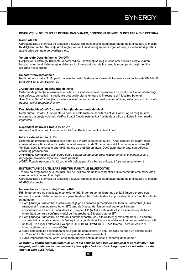  Synergy Synergy97auzite orice semnale de avertizare etc.FM 88-108 .Avertizare! Sunetul funcţiei &bdquo;ascultare activă&rdquo; dependentă de nivel a sistemului de protecţie a auzului poate depăşi nivelul zgomotului extern.zgomotos.Avertizare! Conectarea unei surse audio externe poate avea drept rezultat un nivel al sunetului care depăşeşte nivelul de expunere zilnică permisă.NOTĂ! Funcţia de volum (A:12 sau A:10) trebuie pornită c&acirc;nd se utilizează intrarea audio externă. &reg;  .82 dB(A) la ureche.&icirc;n memorie.1.        2.      3.   4. Microfonul pentru zgomote puternice (A:7) din setul de căşti trebuie amplasat la aproximativ 1 cm de gură pentru atenuarea cea mai bună şi recepţia clară a vorbirii. Asiguraţi-vă că microfonul este orientat spre gură (A:7b).