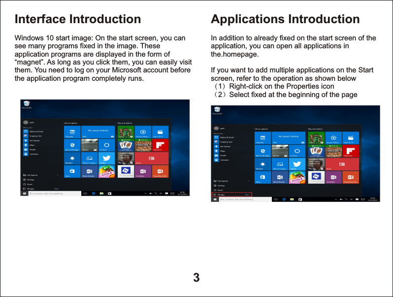 3Interface IntroductionWindows 10 start image: On the start screen, you can see many programs fixed in the image. These application programs are displayed in the form of &ldquo;magnet&rdquo;. As long as you click them, you can easily visit them. You need to log on your Microsoft account before the application program completely runs. Applications IntroductionIn addition to already fixed on the start screen of the application, you can open all applications in the.homepage.If you want to add multiple applications on the Start screen, refer to the operation as shown below（1）Right-click on the Properties icon（2）Select fixed at the beginning of the page