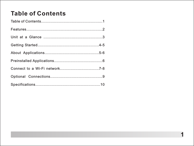 Table of ContentsTable of Contents....................................................1Features................................................................2Unit  at  a  Glance  ..................................................3Getting  Started....................................................4-5About  Applications..............................................5-6Preinstalled Applications.........................................6Connect  to  a  Wi-Fi  network.................................7-8Optional  Connections............................................9Specifications.......................................................101