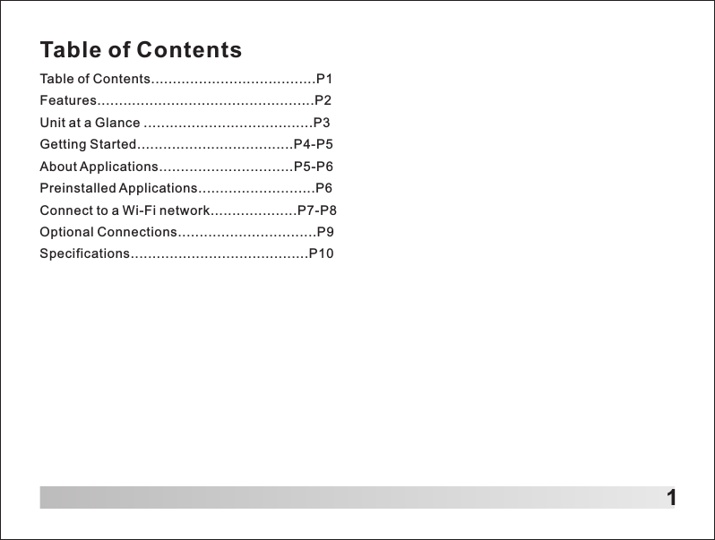 Table of ContentsTable of Contents......................................P1Features..................................................P2Unit at a Glance .......................................P3Getting Started....................................P4-P5About Applications...............................P5-P6Preinstalled Applications...........................P6Connect to a Wi-Fi network....................P7-P8Optional Connections................................P9Specifications.........................................P101