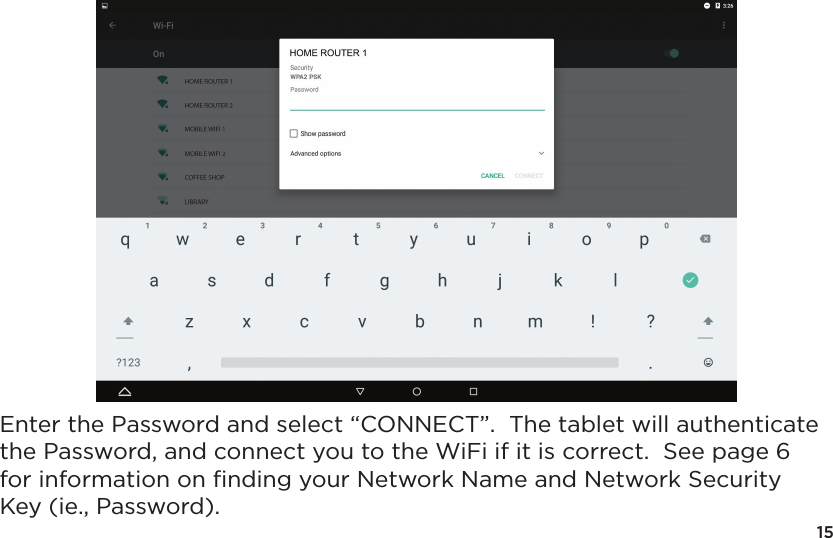 15Enter the Password and select &ldquo;CONNECT&rdquo;.  The tablet will authenticate the Password, and connect you to the WiFi if it is correct.  See page 6 for information on ﬁnding your Network Name and Network Security Key (ie., Password).
