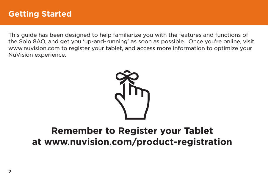2Getting StartedThis guide has been designed to help familiarize you with the features and functions of the Solo 8AO, and get you &lsquo;up-and-running&rsquo; as soon as possible.  Once you&rsquo;re online, visit www.nuvision.com to register your tablet, and access more information to optimize your NuVision experience.