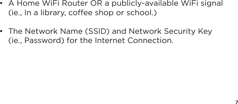 7&bull;  A Home WiFi Router OR a publicly-available WiFi signal   (ie., In a library, coffee shop or school.)&bull;  The Network Name (SSID) and Network Security Key   (ie., Password) for the Internet Connection.