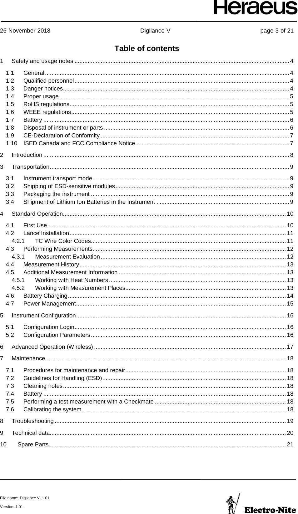     26 November 2018                                                Digilance V                                                page 3 of 21  File name: Digilance V_1.01  Version: 1.01 Table of contents 1 Safety and usage notes ................................................................................................................................... 4 1.1 General ..................................................................................................................................................... 4 1.2 Qualified personnel ................................................................................................................................... 4 1.3 Danger notices .......................................................................................................................................... 4 1.4 Proper usage ............................................................................................................................................ 5 1.5 RoHS regulations ...................................................................................................................................... 5 1.6 WEEE regulations ..................................................................................................................................... 5 1.7 Battery ...................................................................................................................................................... 6 1.8 Disposal of instrument or parts ................................................................................................................. 6 1.9 CE-Declaration of Conformity ................................................................................................................... 7 1.10 ISED Canada and FCC Compliance Notice .............................................................................................. 7 2 Introduction ...................................................................................................................................................... 8 3 Transportation .................................................................................................................................................. 9 3.1 Instrument transport mode ........................................................................................................................ 9 3.2 Shipping of ESD-sensitive modules .......................................................................................................... 9 3.3 Packaging the instrument ......................................................................................................................... 9 3.4 Shipment of Lithium Ion Batteries in the Instrument ................................................................................. 9 4 Standard Operation ........................................................................................................................................ 10 4.1 First Use ................................................................................................................................................. 10 4.2 Lance Installation .................................................................................................................................... 11 4.2.1 TC Wire Color Codes ....................................................................................................................... 11 4.3 Performing Measurements ...................................................................................................................... 12 4.3.1 Measurement Evaluation ................................................................................................................. 12 4.4 Measurement History .............................................................................................................................. 13 4.5 Additional Measurement Information ...................................................................................................... 13 4.5.1 Working with Heat Numbers ............................................................................................................ 13 4.5.2 Working with Measurement Places .................................................................................................. 13 4.6 Battery Charging ..................................................................................................................................... 14 4.7 Power Management ................................................................................................................................ 15 5 Instrument Configuration ................................................................................................................................ 16 5.1 Configuration Login ................................................................................................................................. 16 5.2 Configuration Parameters ....................................................................................................................... 16 6 Advanced Operation (Wireless) ..................................................................................................................... 17 7 Maintenance .................................................................................................................................................. 18 7.1 Procedures for maintenance and repair .................................................................................................. 18 7.2 Guidelines for Handling (ESD) ................................................................................................................ 18 7.3 Cleaning notes ........................................................................................................................................ 18 7.4 Battery .................................................................................................................................................... 18 7.5 Performing a test measurement with a Checkmate ................................................................................ 18 7.6 Calibrating the system ............................................................................................................................ 18 8 Troubleshooting ............................................................................................................................................. 19 9 Technical data ................................................................................................................................................ 20 10 Spare Parts ................................................................................................................................................ 21    