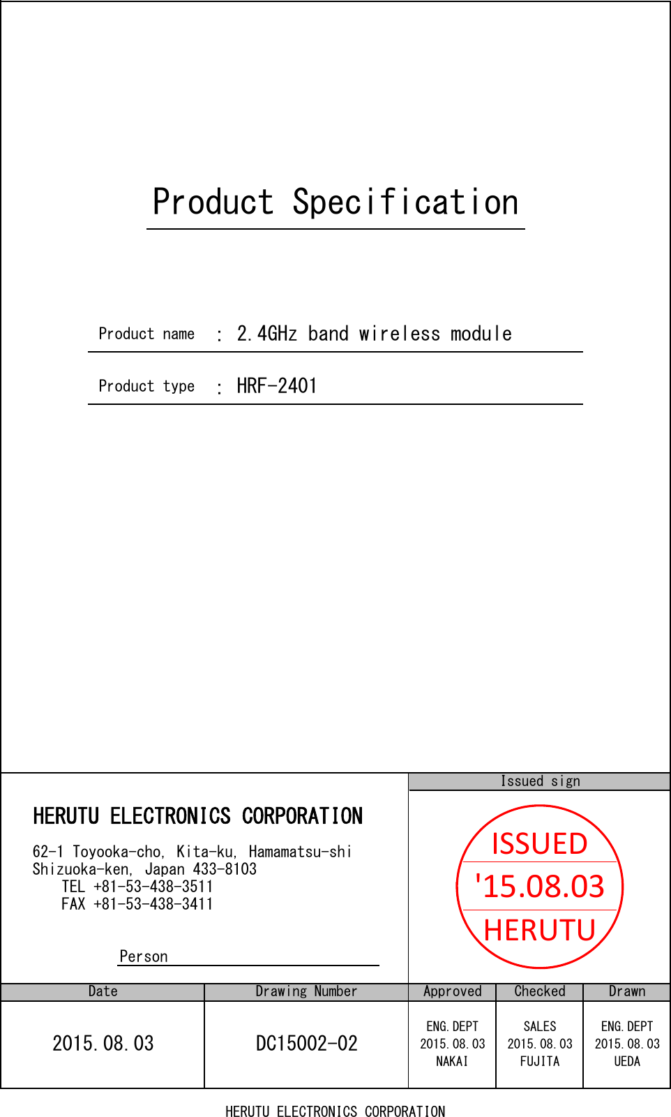 62-1 Toyooka-cho, Kita-ku, Hamamatsu-shiShizuoka-ken, Japan 433-8103TEL +81-53-438-3511FAX +81-53-438-3411：Product nameProduct type HRF-2401ENG.DEPTDrawing Number Approved Checked2015.08.03：2015.08.03DrawnDC15002-02DateProduct SpecificationIssued signPerson2015.08.03FUJITA UEDA2.4GHz band wireless moduleHERUTU ELECTRONICS CORPORATION2015.08.03ENG.DEPT SALESNAKAIISSUED&apos;15.08.03HERUTUHERUTU ELECTRONICS CORPORATION