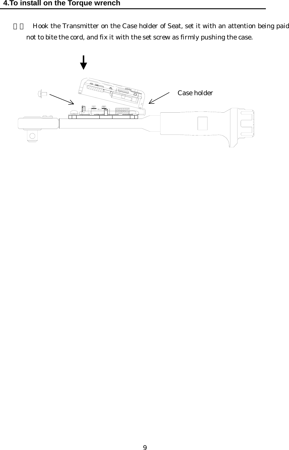   9 4.To install on the Torque wrench      ４）  Hook the Transmitter on the Case holder of Seat, set it with an attention being paid not to bite the cord, and fix it with the set screw as firmly pushing the case.                 Case holder                                