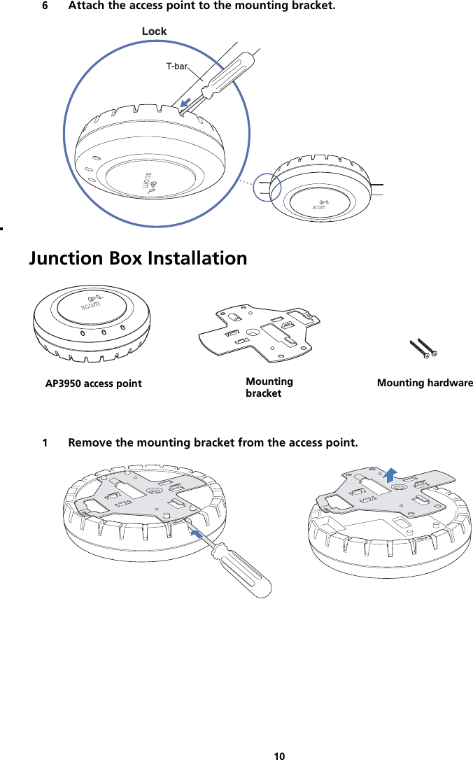 106Attach the access point to the mounting bracket.Junction Box Installation1Remove the mounting bracket from the access point.840-9502-0006LockT-barTMTMMounting hardwareMountingbracketMobilitypointTMAP3950 access point Mountingbracket Mounting hardware840-9502-0011840-9502-0008