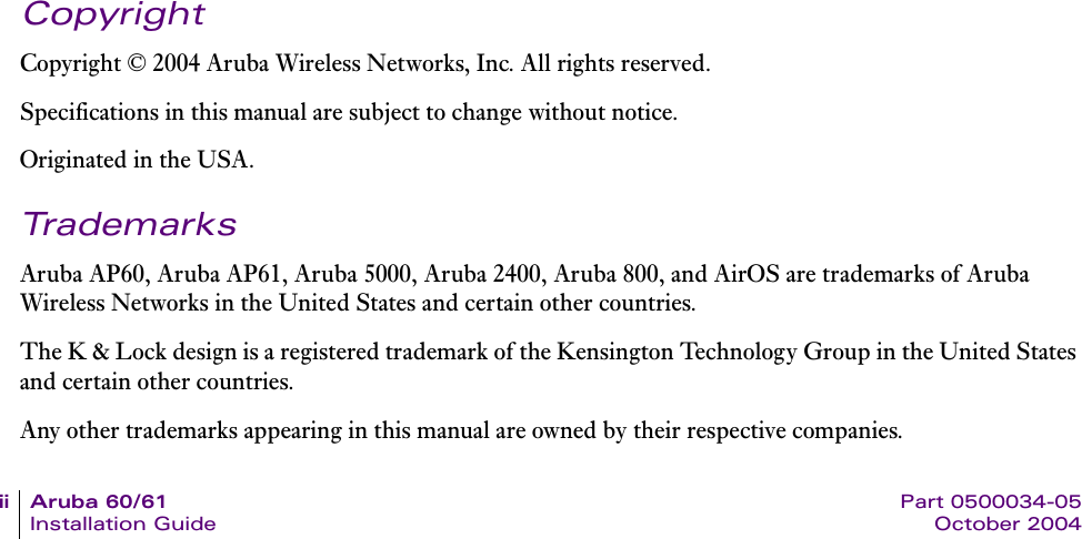 ii Aruba 60/61 Part 0500034-05Installation Guide October 2004CopyrightCopyright © 2004 Aruba Wireless Networks, Inc. All rights reserved.Specifications in this manual are subject to change without notice.Originated in the USA.TrademarksAruba AP60, Aruba AP61, Aruba 5000, Aruba 2400, Aruba 800, and AirOS are trademarks of Aruba Wireless Networks in the United States and certain other countries.The K &amp; Lock design is a registered trademark of the Kensington Technology Group in the United States and certain other countries.Any other trademarks appearing in this manual are owned by their respective companies.