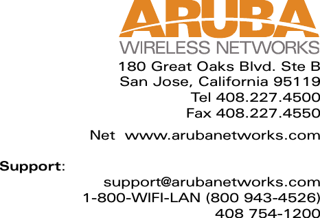 180 Great Oaks Blvd. Ste BSan Jose, California 95119Tel 408.227.4500Fax 408.227.4550Net www.arubanetworks.comSupport:support@arubanetworks.com1-800-WIFI-LAN (800 943-4526)408 754-1200