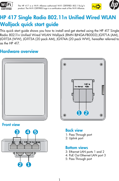  The HP 417 is a Wi-Fi Alliance authorized Wi-Fi CERTIFIED 802.11b/g/n product. The Wi-Fi CERTIFIED Logo is a certification mark of the Wi-Fi Alliance.    1 HP 417 Single Radio 802.11n Unified Wired WLAN Walljack quick start guide This quick start guide shows you how to install and get started using the HP 417 Single Radio 802.11n Unified Wired WLAN Walljack (RMN BJNGA-FB0003) JG971A (AM), JG972A (WW), JG973A (20 pack AM), JG974A (20 pack WW), hereafter referred to as  t h e  H P  417.  Hardware overview    Back view1: Pass Through port2: Uplink portFront viewBottom views3: Ethernet LAN ports 1 and 24: PoE Out Ethernet LAN port 35: Pass Through port1 234512