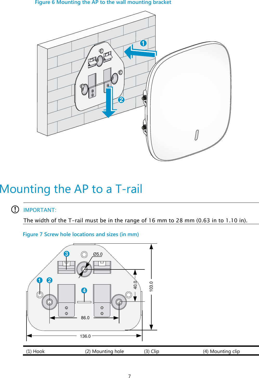  7 Figure 6 Mounting the AP to the wall mounting bracket   Mounting the AP to a T-rail  IMPORTANT: The width of the T-rail must be in the range of 16 mm to 28 mm (0.63 in to 1.10 in).  Figure 7 Screw hole locations and sizes (in mm)  (1) Hook (2) Mounting hole (3) Clip (4) Mounting clip  121 234Ø5.040.0103.086.0136.0