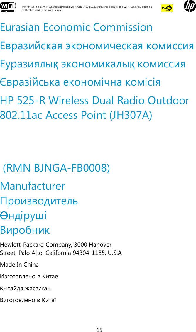  The HP 525-R is a Wi-Fi  Alliance authorized Wi-Fi  CERTIFIED 802.11a/b/g/n/ac  product.  The Wi-Fi CERTIFIED Logo is a certification mark of the Wi-Fi Alliance.    15 Eurasian Economic Commission Евразийская экономическая комиссия Еуразиялық экономикалық комиссия Євразійська економічна комісія HP 525-R Wireless Dual Radio Outdoor 802.11ac Access Point (JH307A)     (RMN BJNGA-FB0008) Manufacturer Производитель Өндіруші Виробник Hewlett-Packard Company, 3000 Hanover Street, Palo Alto, California 94304-1185, U.S.A Made In China Изготовлено в Китае Қытайда жасалған Виготовлено в Китаї 