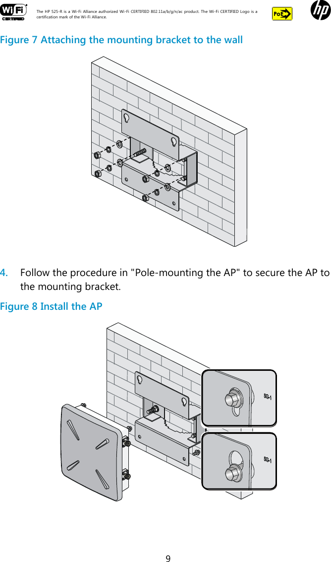  The HP 525-R is a Wi-Fi  Alliance authorized Wi-Fi  CERTIFIED 802.11a/b/g/n/ac  product.  The Wi-Fi CERTIFIED Logo is a certification mark of the Wi-Fi Alliance.    9 Figure 7 Attaching the mounting bracket to the wall   4. Follow the procedure in &quot;Pole-mounting the AP&quot; to secure the AP to the mounting bracket. Figure 8 Install the AP   
