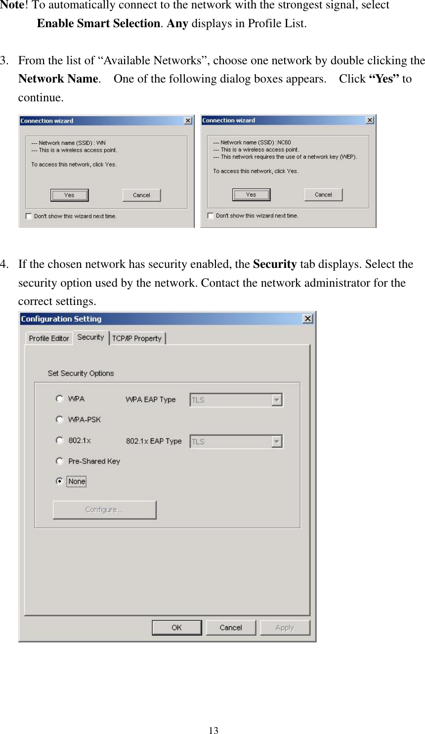  13Note! To automatically connect to the network with the strongest signal, select Enable Smart Selection. Any displays in Profile List.  3. From the list of “Available Networks”, choose one network by double clicking the Network Name.    One of the following dialog boxes appears.    Click “Yes” to continue.     4. If the chosen network has security enabled, the Security tab displays. Select the security option used by the network. Contact the network administrator for the correct settings.     