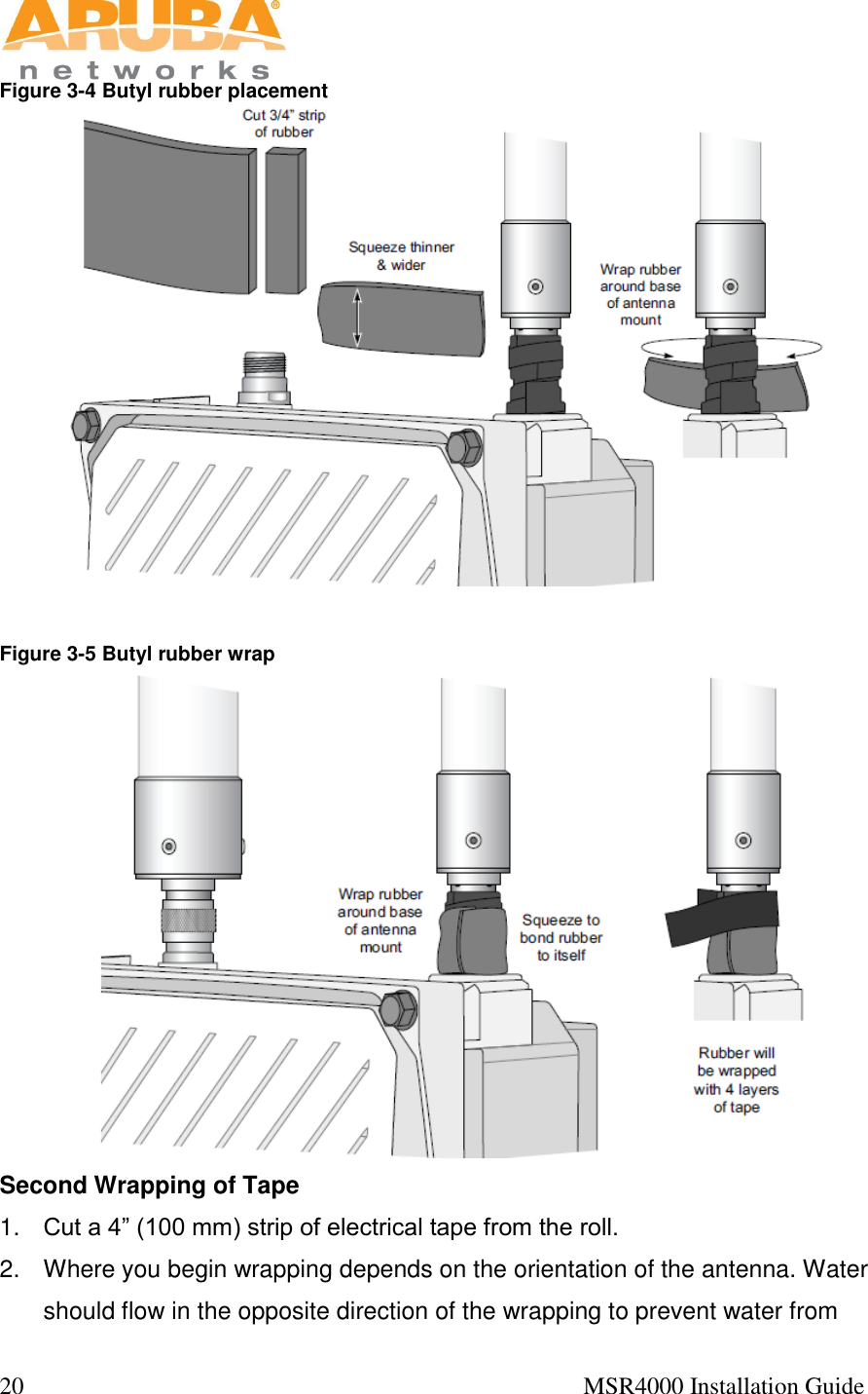  20                                                                                            MSR4000 Installation Guide   Figure 3-4 Butyl rubber placement   Figure 3-5 Butyl rubber wrap  Second Wrapping of Tape 1. Cut a 4” (100 mm) strip of electrical tape from the roll. 2.  Where you begin wrapping depends on the orientation of the antenna. Water should flow in the opposite direction of the wrapping to prevent water from 