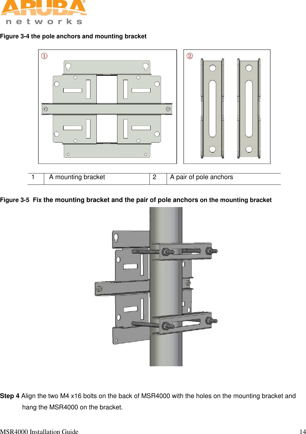   MSR4000 Installation Guide                                                                                                                                  14                                                                                                                       Figure 3-4 the pole anchors and mounting bracket  1  A mounting bracket 2 A pair of pole anchors  Figure 3-5  Fix the mounting bracket and the pair of pole anchors on the mounting bracket         Step 4 Align the two M4 x16 bolts on the back of MSR4000 with the holes on the mounting bracket and hang the MSR4000 on the bracket. 