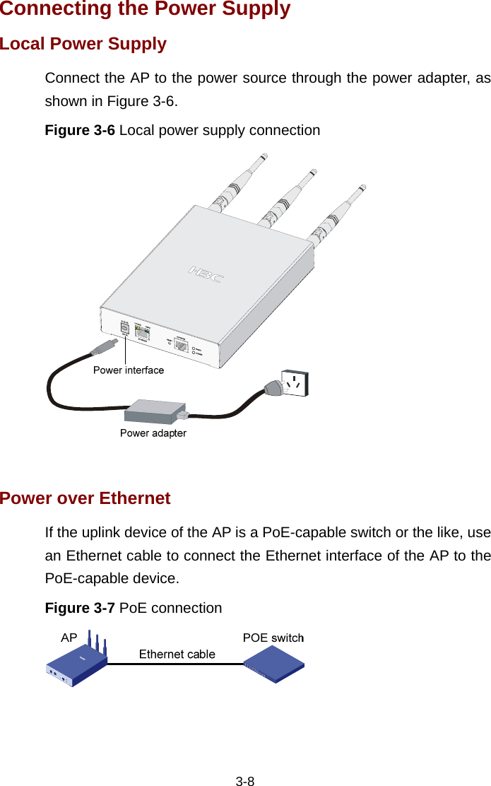  3-8 Connecting the Power Supply Local Power Supply Connect the AP to the power source through the power adapter, as shown in Figure 3-6.  Figure 3-6 Local power supply connection   Power over Ethernet If the uplink device of the AP is a PoE-capable switch or the like, use an Ethernet cable to connect the Ethernet interface of the AP to the PoE-capable device.  Figure 3-7 PoE connection   