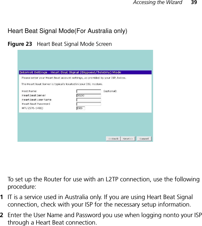 Accessing the Wizard 39Heart Beat Signal Mode(For Australia only)Figure 23   Heart Beat Signal Mode ScreenTo set up the Router for use with an L2TP connection, use the following procedure:1IT is a service used in Australia only. If you are using Heart Beat Signal connection, check with your ISP for the necessary setup information.2Enter the User Name and Password you use when logging nonto your ISP through a Heart Beat connection.
