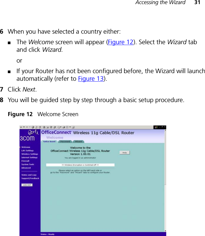 Accessing the Wizard 316When you have selected a country either:■The Welcome screen will appear (Figure 12). Select the Wizard tab and click Wizard.or■If your Router has not been configured before, the Wizard will launch automatically (refer to Figure 13).7Click Next.8You will be guided step by step through a basic setup procedure.Figure 12   Welcome Screen