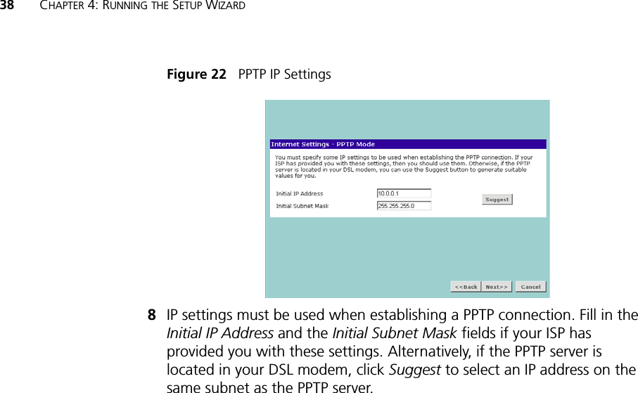 38 CHAPTER 4: RUNNING THE SETUP WIZARDFigure 22   PPTP IP Settings8IP settings must be used when establishing a PPTP connection. Fill in the Initial IP Address and the Initial Subnet Mask fields if your ISP has provided you with these settings. Alternatively, if the PPTP server is located in your DSL modem, click Suggest to select an IP address on the same subnet as the PPTP server.