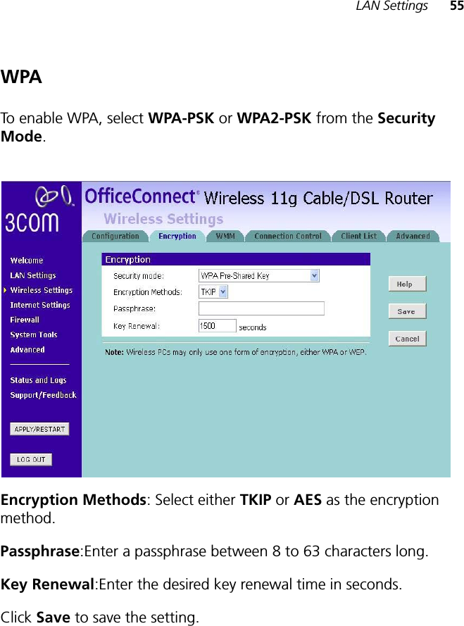 LAN Settings 55WPATo enable WPA, select WPA-PSK or WPA2-PSK from the SecurityMode.Encryption Methods: Select either TKIP or AES as the encryption method.Passphrase:Enter a passphrase between 8 to 63 characters long.Key Renewal:Enter the desired key renewal time in seconds.Click Save to save the setting.