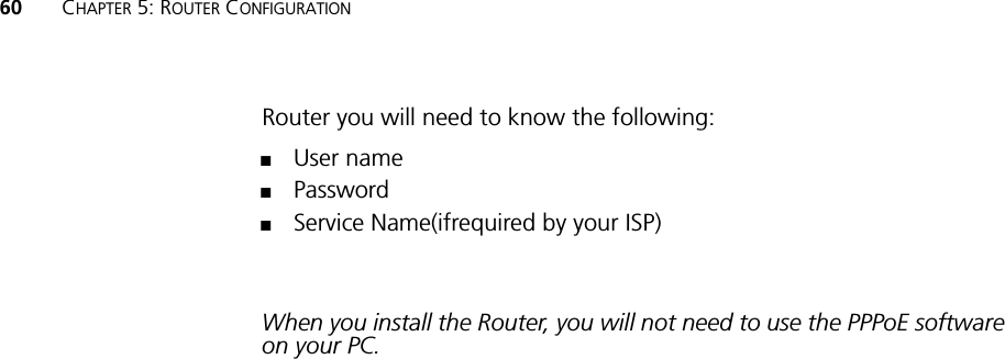 60 CHAPTER 5: ROUTER CONFIGURATIONRouter you will need to know the following:■User name■Password■Service Name(ifrequired by your ISP)When you install the Router, you will not need to use the PPPoE software on your PC.