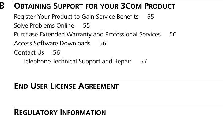 BOBTAINING SUPPORT FOR YOUR 3COM PRODUCTRegister Your Product to Gain Service Benefits 55Solve Problems Online 55Purchase Extended Warranty and Professional Services 56Access Software Downloads 56Contact Us 56Telephone Technical Support and Repair 57END USER LICENSE AGREEMENTREGULATORY INFORMATION