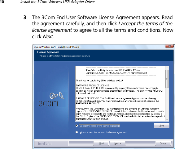 10 Install the 3Com Wireless USB Adapter Driver3The 3Com End User Software License Agreement appears. Read the agreement carefully, and then click I accept the terms of the license agreement to agree to all the terms and conditions. Now click Next.