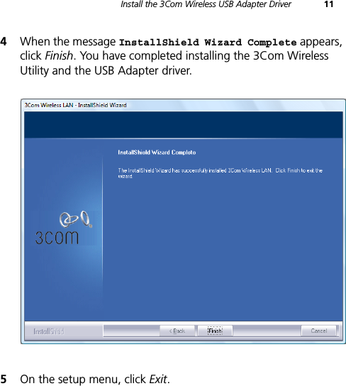 Install the 3Com Wireless USB Adapter Driver 114When the message InstallShield Wizard Complete appears, click Finish. You have completed installing the 3Com Wireless Utility and the USB Adapter driver.5On the setup menu, click Exit.