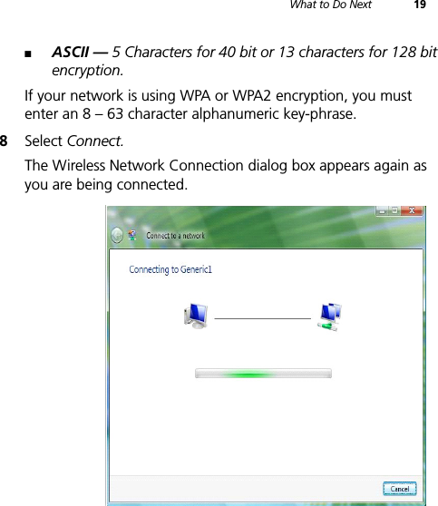 What to Do Next 19■ASCII — 5 Characters for 40 bit or 13 characters for 128 bit encryption.If your network is using WPA or WPA2 encryption, you must enter an 8 – 63 character alphanumeric key-phrase.8Select Connect.The Wireless Network Connection dialog box appears again as you are being connected.