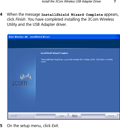 Install the 3Com Wireless USB Adapter Driver 74When the message InstallShield Wizard Complete appears, click Finish. You have completed installing the 3Com Wireless Utility and the USB Adapter driver.5On the setup menu, click Exit.